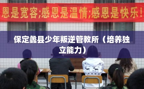 保定蠡县少年叛逆管教所(培养独立能力) 保定蠡县少年叛逆管教所(培养独立能力)