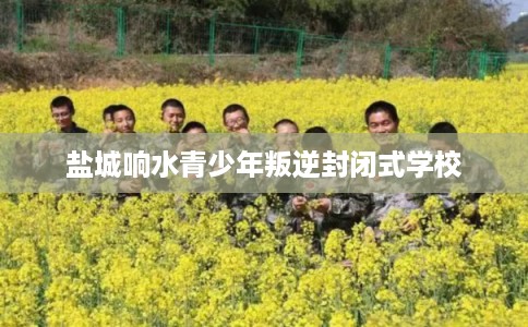 盐城响水青少年叛逆封闭式学校