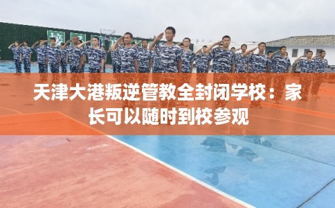 天津大港叛逆管教全封闭学校：家长可以随时到校参观