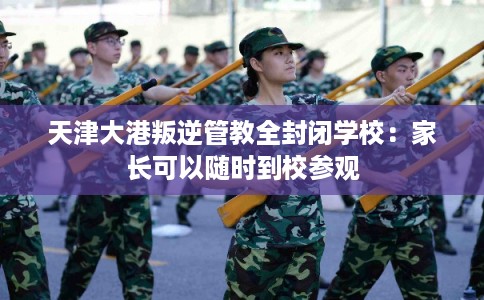 天津大港叛逆管教全封闭学校：家长可以随时到校参观