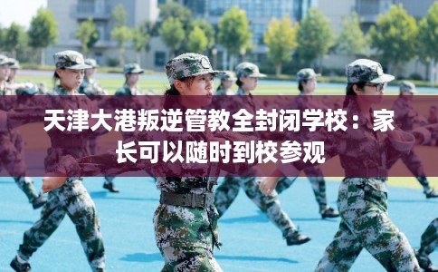 天津大港叛逆管教全封闭学校：家长可以随时到校参观