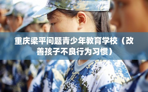 重庆梁平问题青少年教育学校（改善孩子不良行为习惯）
