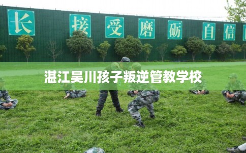 湛江吴川孩子叛逆管教学校