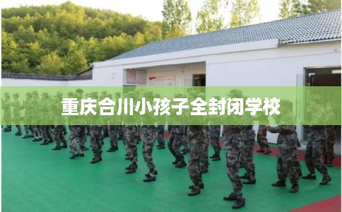 重庆合川小孩子全封闭学校