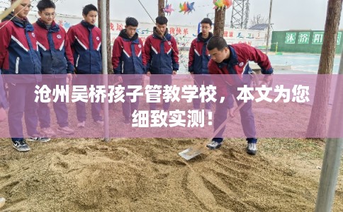 沧州吴桥孩子管教学校，本文为您细致实测！