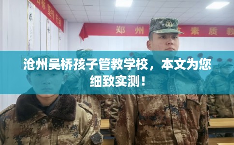 沧州吴桥孩子管教学校，本文为您细致实测！