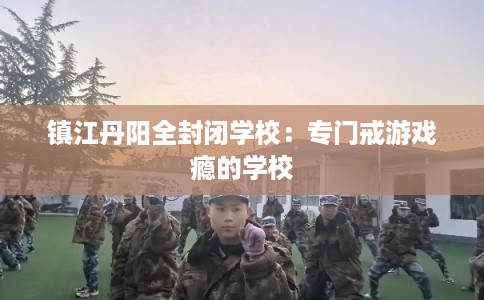 镇江丹阳全封闭学校：专门戒游戏瘾的学校