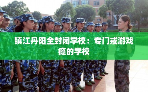 镇江丹阳全封闭学校：专门戒游戏瘾的学校
