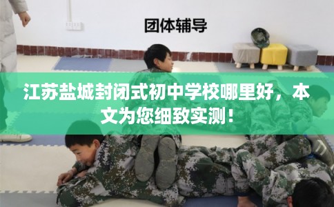 江苏盐城封闭式初中学校哪里好，本文为您细致实测！
