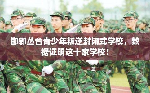 邯郸丛台青少年叛逆封闭式学校，数据证明这十家学校！