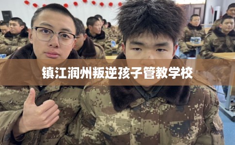镇江润州叛逆孩子管教学校 镇江润州叛逆孩子管教学校