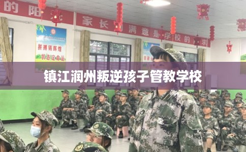 镇江润州叛逆孩子管教学校 镇江润州叛逆孩子管教学校