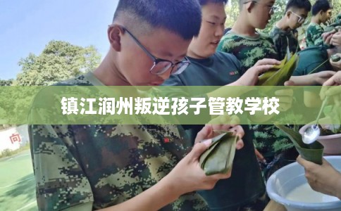 镇江润州叛逆孩子管教学校