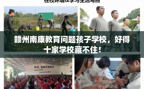 赣州南康教育问题孩子学校,好得十家学校藏不住! 赣州南康教育问题孩子学校,好得十家学校藏不住!