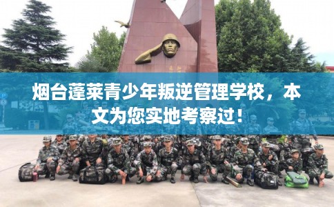 烟台蓬莱青少年叛逆管理学校，本文为您实地考察过！