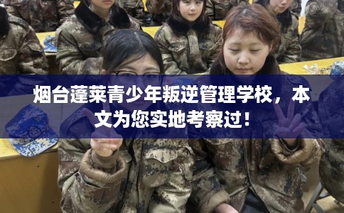 烟台蓬莱青少年叛逆管理学校，本文为您实地考察过！