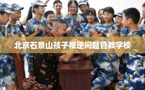 北京石景山孩子叛逆问题管教学校 北京石景山孩子叛逆问题管教学校