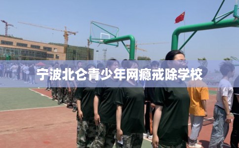 宁波北仑青少年网瘾戒除学校