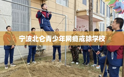 宁波北仑青少年网瘾戒除学校