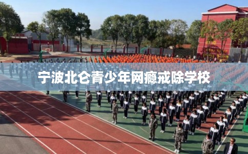 宁波北仑青少年网瘾戒除学校