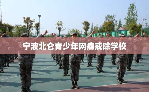 宁波北仑青少年网瘾戒除学校