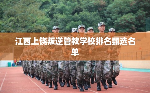 江西上饶叛逆管教学校排名甄选名单 江西上饶叛逆管教学校排名甄选名单