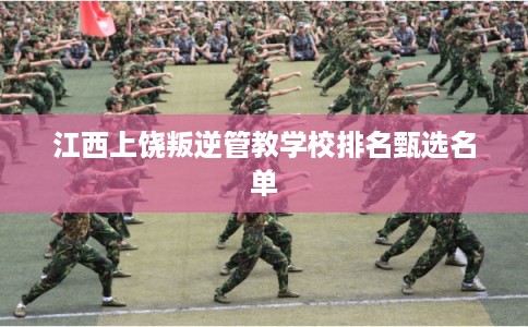 江西上饶叛逆管教学校排名甄选名单 江西上饶叛逆管教学校排名甄选名单