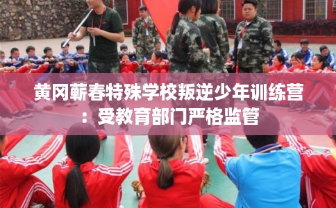 黄冈蕲春特殊学校叛逆少年训练营：受教育部门严格监管