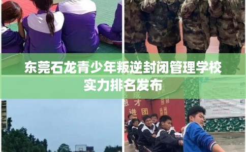 东莞石龙青少年叛逆封闭管理学校实力排名发布 东莞石龙青少年叛逆封闭管理学校实力排名发布