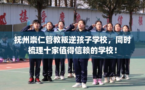 抚州崇仁管教叛逆孩子学校,同时梳理十家值得信赖的学校! 抚州崇仁管教叛逆孩子学校,同时梳理十家值得信赖的学校!