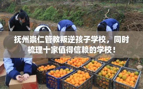 抚州崇仁管教叛逆孩子学校,同时梳理十家值得信赖的学校! 抚州崇仁管教叛逆孩子学校,同时梳理十家值得信赖的学校!