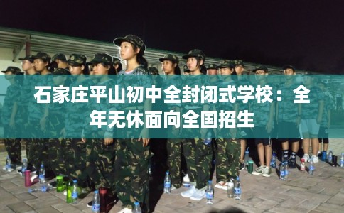 石家庄平山初中全封闭式学校：全年无休面向全国招生