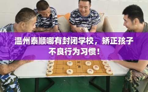 温州泰顺哪有封闭学校，矫正孩子不良行为习惯！
