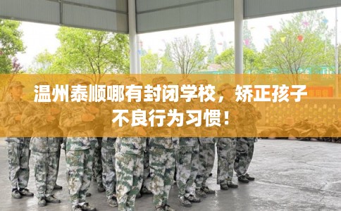 温州泰顺哪有封闭学校，矫正孩子不良行为习惯！