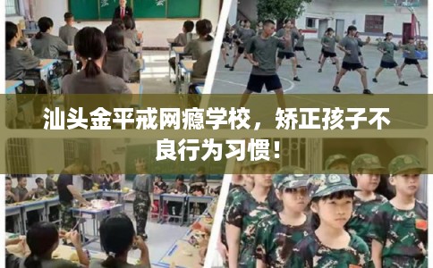 汕头金平戒网瘾学校，矫正孩子不良行为习惯！