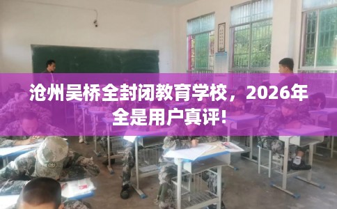 沧州吴桥全封闭教育学校，2026年全是用户真评!
