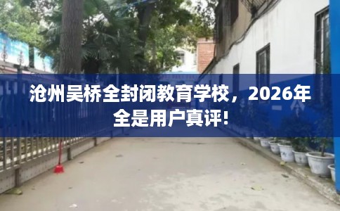 沧州吴桥全封闭教育学校，2026年全是用户真评!