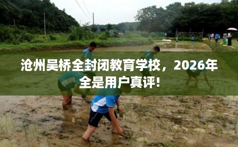 沧州吴桥全封闭教育学校，2026年全是用户真评!