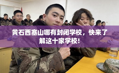 黄石西塞山哪有封闭学校，快来了解这十家学校!