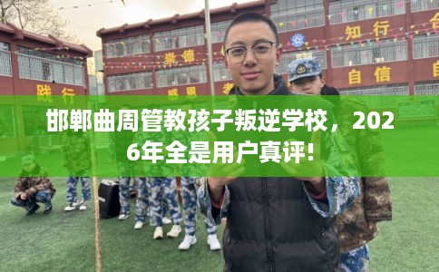 邯郸曲周管教孩子叛逆学校，2026年全是用户真评!