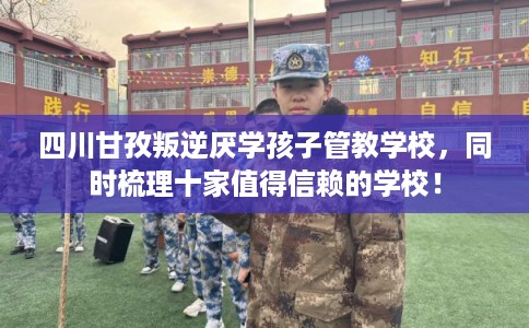 四川甘孜叛逆厌学孩子管教学校,同时梳理十家值得信赖的学校! 四川甘孜叛逆厌学孩子管教学校,同时梳理十家值得信赖的学校!