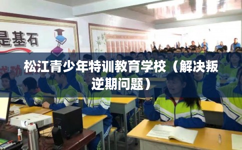 松江青少年特训教育学校（解决叛逆期问题）