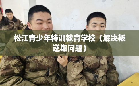 松江青少年特训教育学校（解决叛逆期问题）