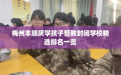 梅州丰顺厌学孩子管教封闭学校精选排名一览
