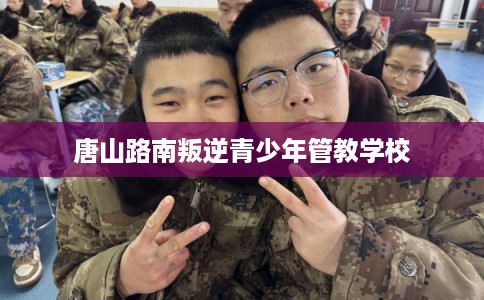 唐山路南叛逆青少年管教学校 唐山路南叛逆青少年管教学校