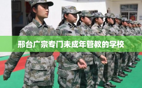 邢台广宗专门未成年管教的学校