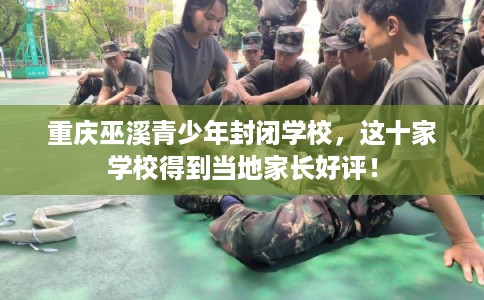 重庆巫溪青少年封闭学校，这十家学校得到当地家长好评！