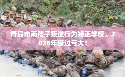 青岛市南孩子叛逆行为矫正学校,2026年错过亏大! 青岛市南孩子叛逆行为矫正学校,2026年错过亏大!