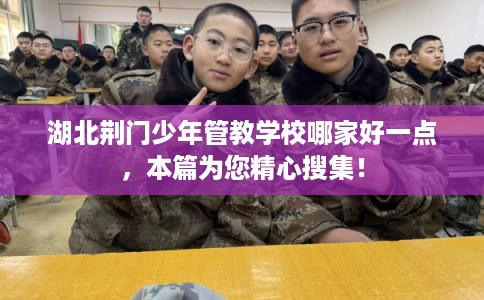 湖北荆门少年管教学校哪家好一点,本篇为您精心搜集! 湖北荆门少年管教学校哪家好一点,本篇为您精心搜集!
