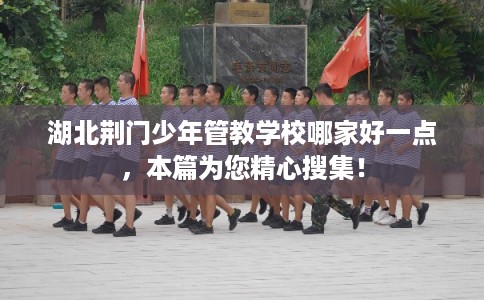 湖北荆门少年管教学校哪家好一点,本篇为您精心搜集! 湖北荆门少年管教学校哪家好一点,本篇为您精心搜集!